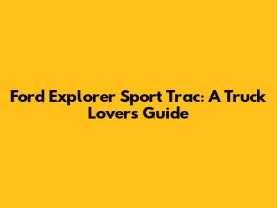 Ford Explorer Sport Trac: A Truck Lover's Guide