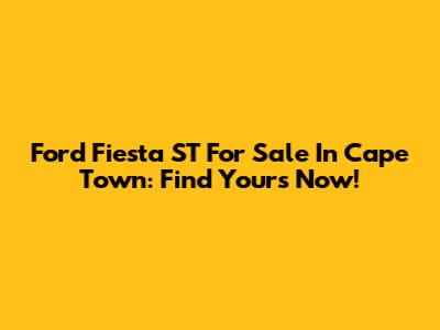 Ford Fiesta ST For Sale In Cape Town: Find Yours Now!