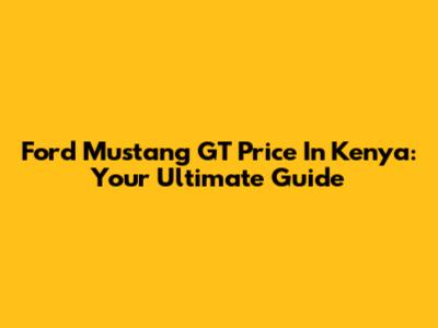 Ford Mustang GT Price In Kenya: Your Ultimate Guide