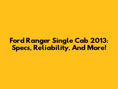 Ford Ranger Single Cab 2013: Specs, Reliability, And More!