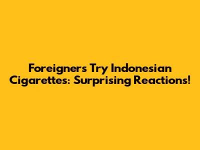Foreigners Try Indonesian Cigarettes: Surprising Reactions!