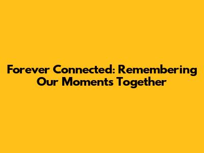Forever Connected: Remembering Our Moments Together
