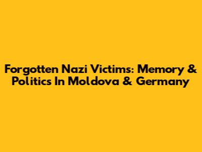 Forgotten Nazi Victims: Memory & Politics In Moldova & Germany