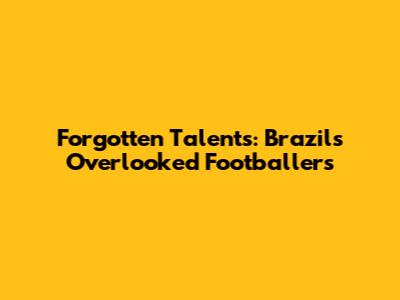 Forgotten Talents: Brazil's Overlooked Footballers