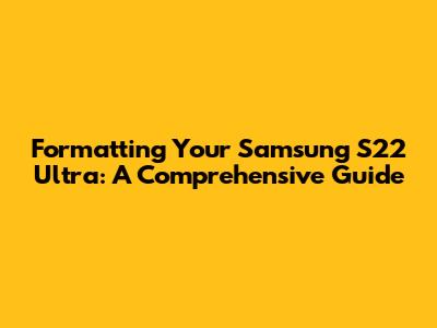 Formatting Your Samsung S22 Ultra: A Comprehensive Guide