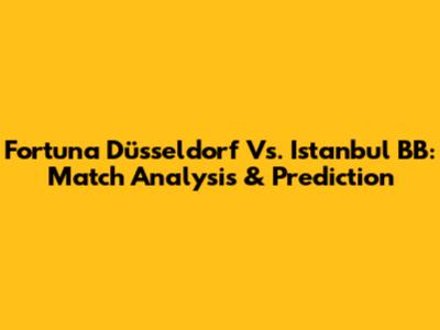 Fortuna Düsseldorf Vs. Istanbul BB: Match Analysis & Prediction