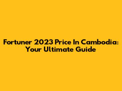 Fortuner 2023 Price In Cambodia: Your Ultimate Guide
