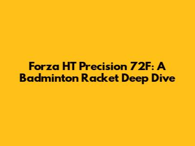 Forza HT Precision 72F: A Badminton Racket Deep Dive