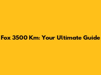 Fox 3500 Km: Your Ultimate Guide