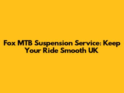 Fox MTB Suspension Service: Keep Your Ride Smooth UK
