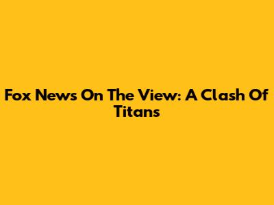 Fox News On The View: A Clash Of Titans