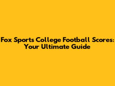 Fox Sports College Football Scores: Your Ultimate Guide