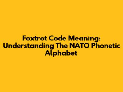 Foxtrot Code Meaning: Understanding The NATO Phonetic Alphabet