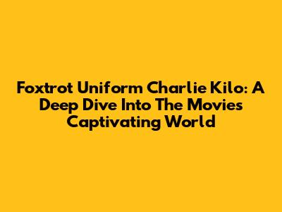 Foxtrot Uniform Charlie Kilo: A Deep Dive Into The Movie's Captivating World