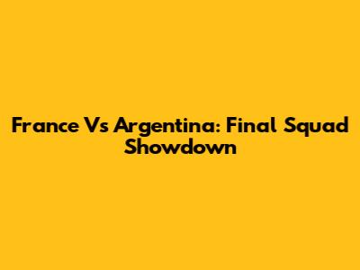 France Vs Argentina: Final Squad Showdown