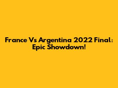 France Vs Argentina 2022 Final: Epic Showdown!
