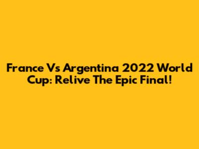 France Vs Argentina 2022 World Cup: Relive The Epic Final!