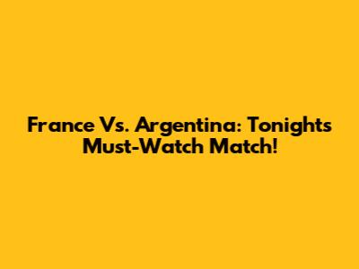 France Vs. Argentina: Tonight's Must-Watch Match!