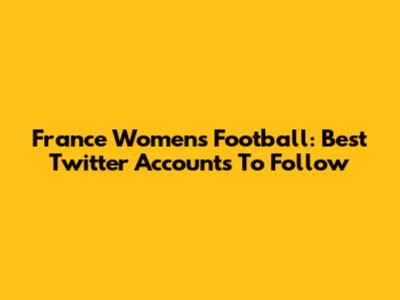 France Women's Football: Best Twitter Accounts To Follow