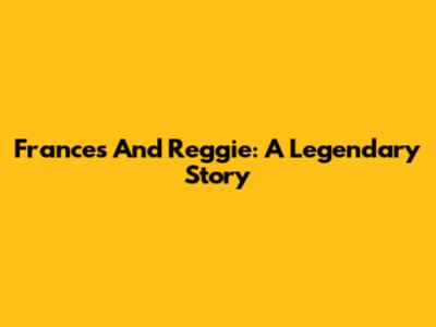 Frances And Reggie: A Legendary Story