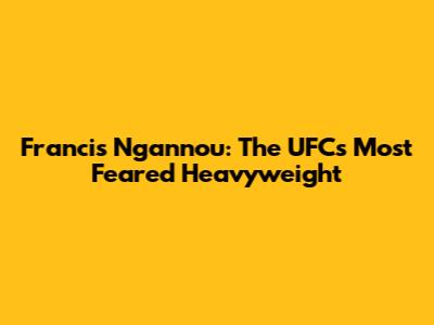 Francis Ngannou: The UFC's Most Feared Heavyweight