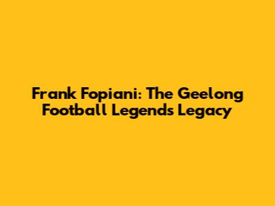 Frank Fopiani: The Geelong Football Legend's Legacy
