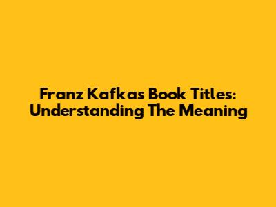 Franz Kafka's Book Titles: Understanding The Meaning