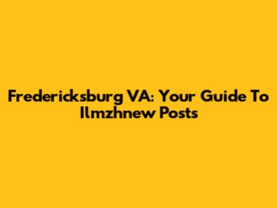 Fredericksburg VA: Your Guide To Ilmzhnew Posts