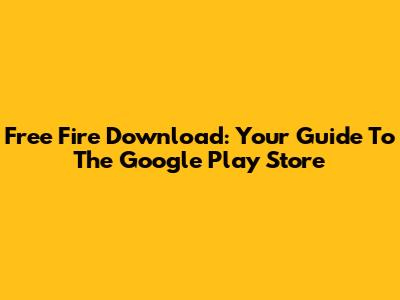 Free Fire Download: Your Guide To The Google Play Store