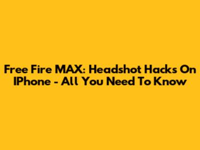 Free Fire MAX: Headshot Hacks On IPhone - All You Need To Know