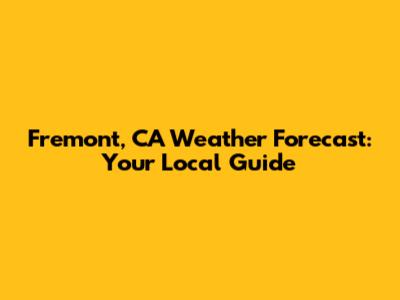 Fremont, CA Weather Forecast: Your Local Guide