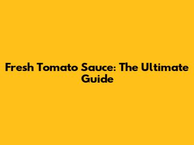 Fresh Tomato Sauce: The Ultimate Guide