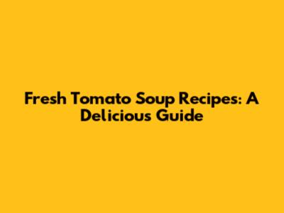 Fresh Tomato Soup Recipes: A Delicious Guide