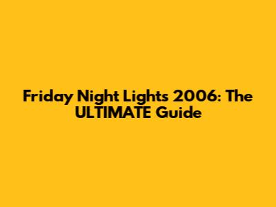 Friday Night Lights 2006: The ULTIMATE Guide
