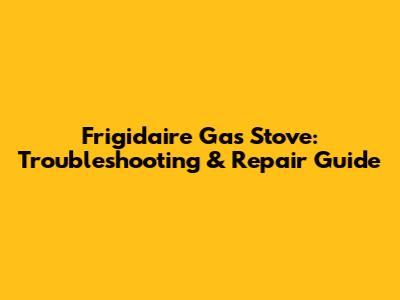 Frigidaire Gas Stove: Troubleshooting & Repair Guide