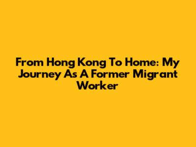 From Hong Kong To Home: My Journey As A Former Migrant Worker