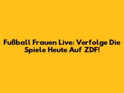 Fußball Frauen Live: Verfolge Die Spiele Heute Auf ZDF!