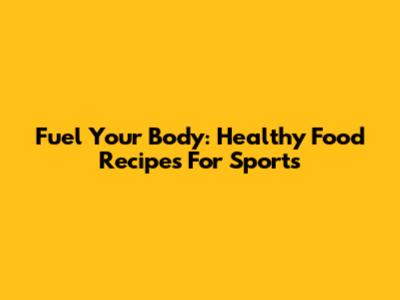 Fuel Your Body: Healthy Food Recipes For Sports