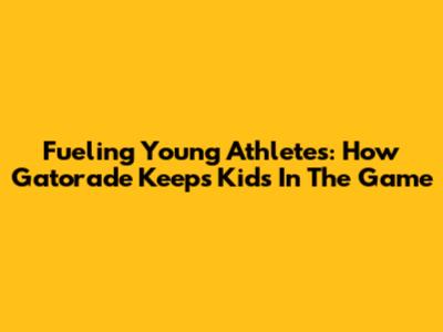 Fueling Young Athletes: How Gatorade Keeps Kids In The Game