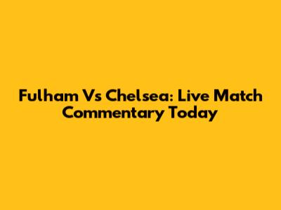 Fulham Vs Chelsea: Live Match Commentary Today
