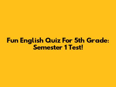 Fun English Quiz For 5th Grade: Semester 1 Test!