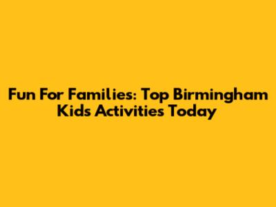 Fun For Families: Top Birmingham Kids' Activities Today