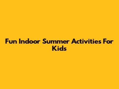 Fun Indoor Summer Activities For Kids