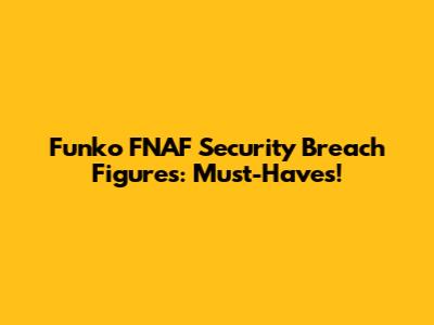 Funko FNAF Security Breach Figures: Must-Haves!