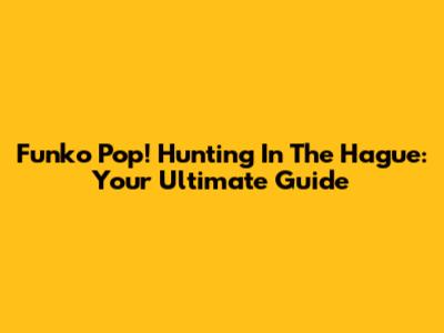 Funko Pop! Hunting In The Hague: Your Ultimate Guide