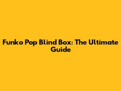 Funko Pop Blind Box: The Ultimate Guide