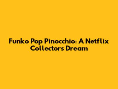 Funko Pop Pinocchio: A Netflix Collector's Dream