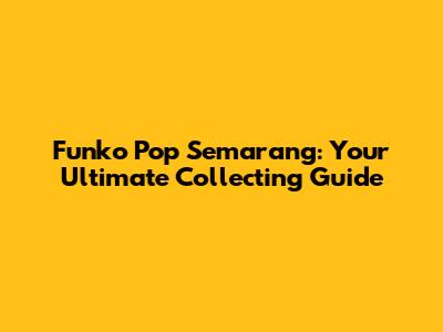 Funko Pop Semarang: Your Ultimate Collecting Guide