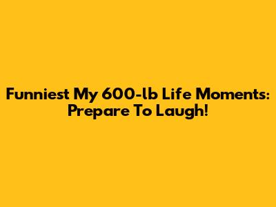 Funniest My 600-lb Life Moments: Prepare To Laugh!