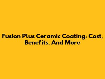 Fusion Plus Ceramic Coating: Cost, Benefits, And More